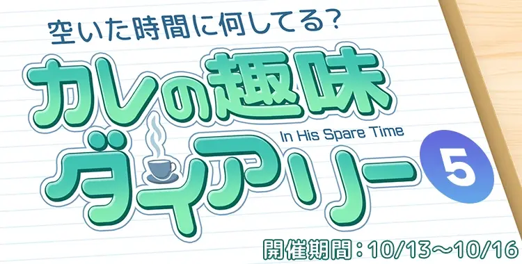【キャンペーンお知らせ】空いた時間に何してる？カレの趣味ダイアリー⑤